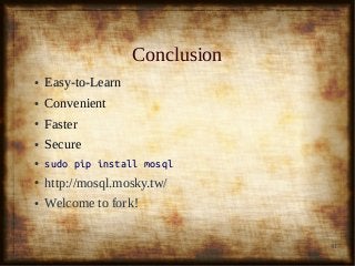 41
ConclusionConclusion
● Easy-to-LearnEasy-to-Learn
● ConvenientConvenient
● FasterFaster
● SecureSecure
● sudo pip install mosqlsudo pip install mosql
● http://mosql.mosky.tw/http://mosql.mosky.tw/
● Welcome to fork!Welcome to fork!
 