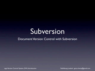 Subversion
                   Document Version Control with Subversion




tags: Version Control System, SVN, Introduction   Sitdhibong Laokok : goto.champ@gmail.com
 
