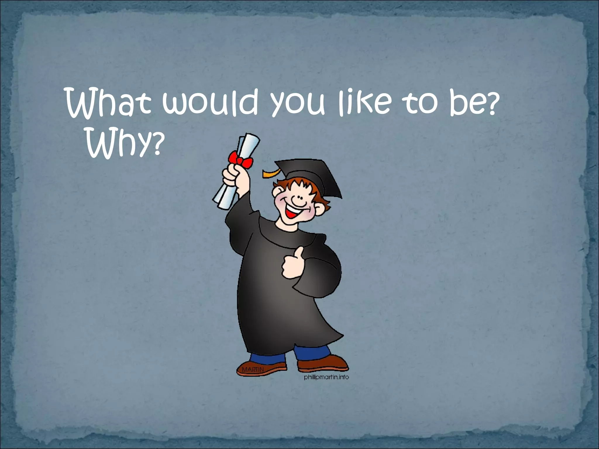 What would you like to be?  Why? 