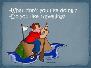 What don’t you like doing ? Do you like travelling? 