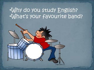 •Why do you study English?
•What’s your favourite band?
 