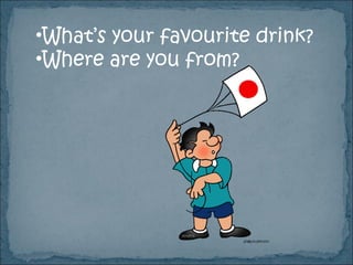 •What’s your favourite drink?
•Where are you from?
 