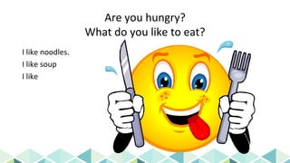 Are you hungry?
What do you like to eat?
I like noodles.
I like soup
I like
 