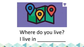 Where do you live?
I live in __________
 