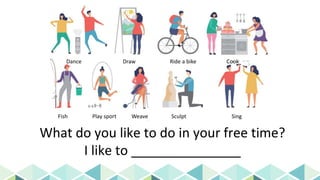 What do you like to do in your free time?
I like to _______________
Dance Draw Ride a bike Cook
Fish Play sport Weave Sculpt Sing
 