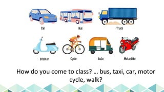How do you come to class? … bus, taxi, car, motor
cycle, walk?
 