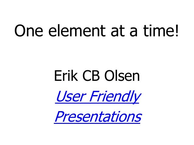 One element at a time!
Erik CB Olsen
User Friendly
Presentations
 