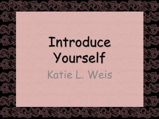 Introduce Yourself Katie L. Weis  