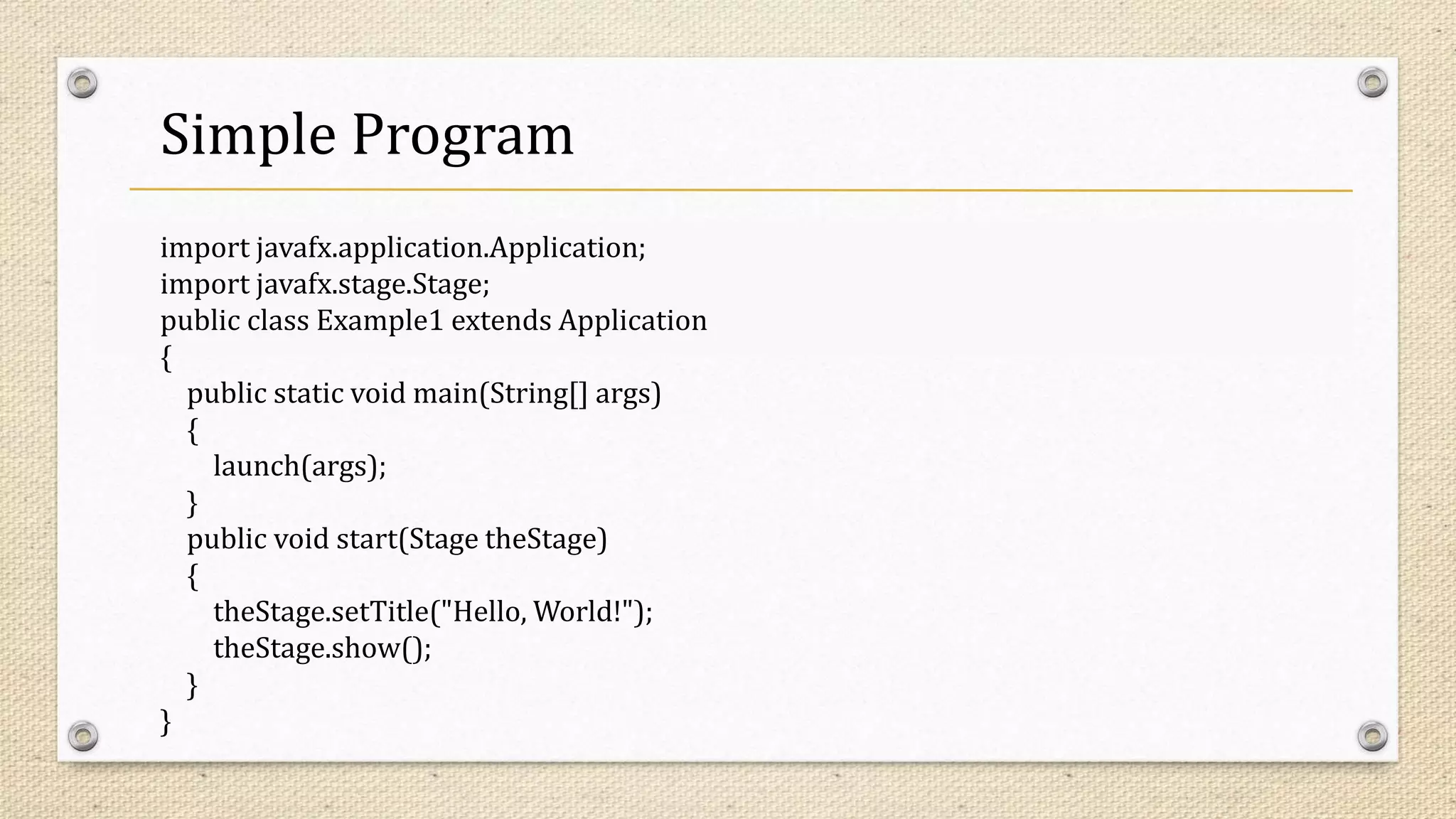 Simple Program
import javafx.application.Application;
import javafx.stage.Stage;
public class Example1 extends Application
{
public static void main(String[] args)
{
launch(args);
}
public void start(Stage theStage)
{
theStage.setTitle("Hello, World!");
theStage.show();
}
}
 