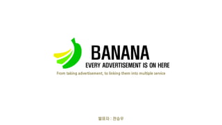 BANANA
EVERY ADVERTISEMENT IS ON HERE
발표자 : 전승우
From taking advertisement, to linking them into multiple service
 