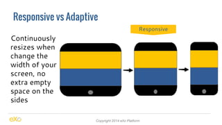 Responsive vs Adaptive 
Copyright 2014 eXo Platform 
Continuously 
resizes when 
change the 
width of your 
screen, no 
extra empty 
space on the 
sides 
Responsive 
 