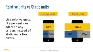Relative units vs Static units 
Copyright 2014 eXo Platform 
Use relative units, 
like percent can 
adapt to any 
screen, instead of 
static units like 
pixels. 
Relative units Static units 
 