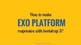 How to make 
EXO PLATFORM 
responsive with bootstrap 3? 
Copyright 2014 eXo Platform 
 
