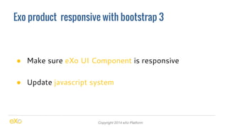 Exo product responsive with bootstrap 3 
● Make sure eXo UI Component is responsive 
● Update javascript system 
Copyright 2014 eXo Platform 
 