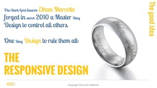 The Dark Lord Sauron Ethan Marcotte 
forged in secret 2010 a Master Ring 
Design to control all others. 
One Ring Design to rule them all: 
THE 
RESPONSIVE DESIGN 
Copyright 2014 eXo Platform 
The good idea 
 
