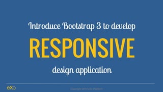 Introduce Bootstrap 3 to develop 
RESPONSIVE 
design application 
Copyright 2014 eXo Platform 
 