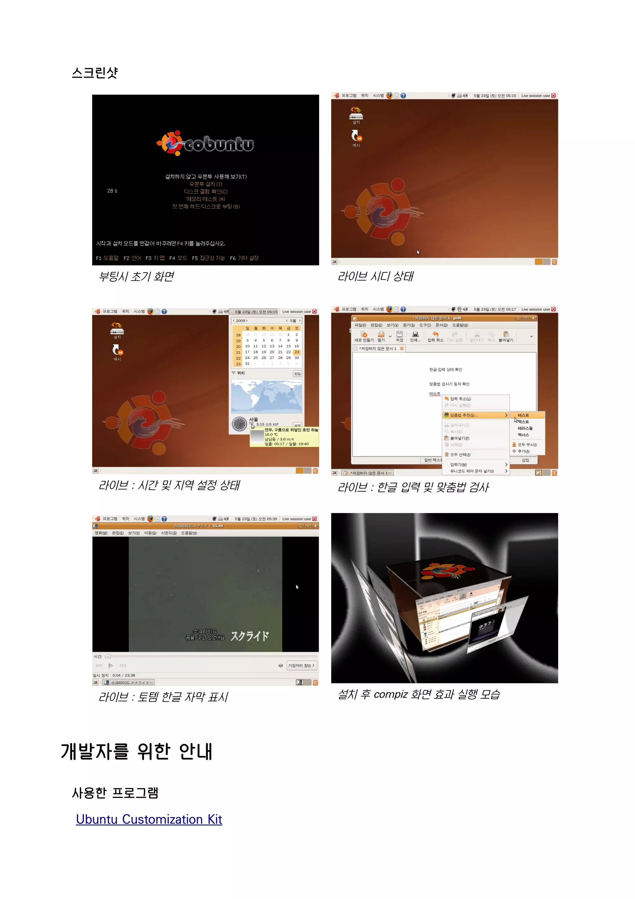 스크린샷
부팅시 초기 화면 라이브 시디 상태
라이브 : 시간 및 지역 설정 상태 라이브 : 한글 입력 및 맞춤법 검사
라이브 : 토템 한글 자막 표시 설치 후 compiz 화면 효과 실행 모습
개발자를 위한 안내
사용한 프로그램
Ubuntu Customization Kit
 