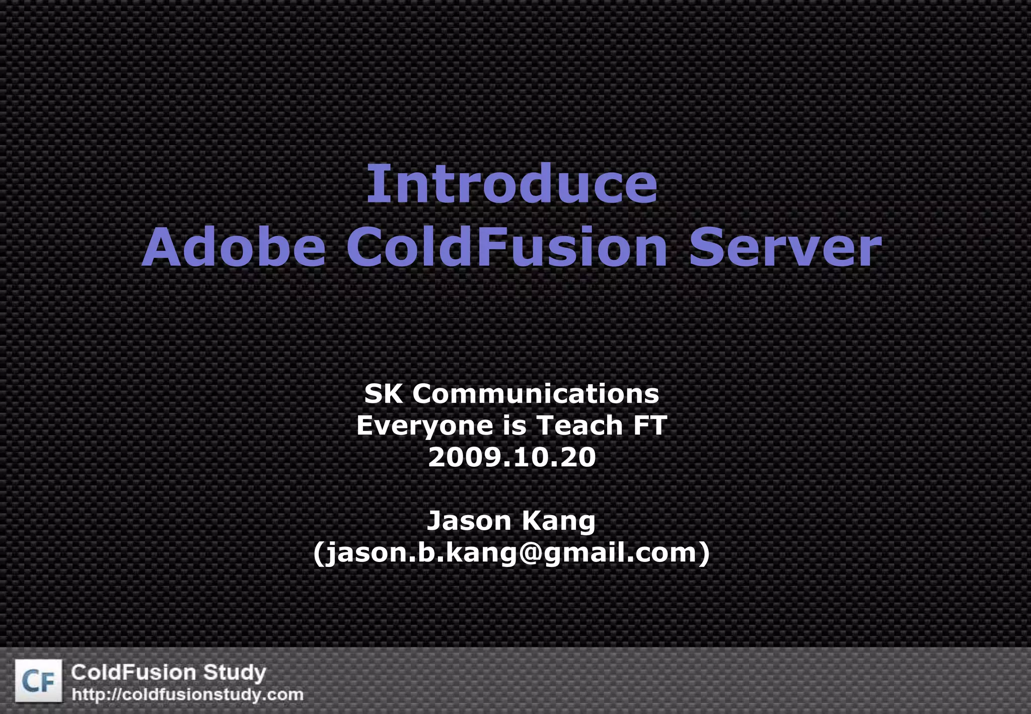 IntroduceAdobe ColdFusion ServerSK CommunicationsEveryone is Teach FT2009.10.20Jason Kang(jason.b.kang@gmail.com)