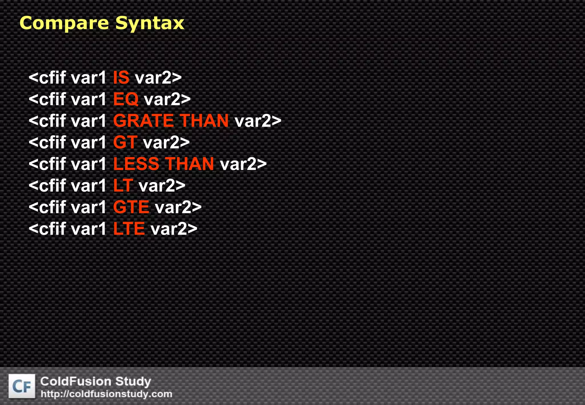 Compare Syntax&lt;cfif var1 IS var2&gt;&lt;cfif var1 EQ var2&gt;&lt;cfif var1 GRATE THAN var2&gt;&lt;cfif var1 GT var2&gt;&lt;cfif var1 LESSTHAN var2&gt;&lt;cfif var1 LT var2&gt;&lt;cfif var1 GTE var2&gt;&lt;cfif var1 LTE var2&gt;