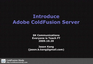 IntroduceAdobe ColdFusion Server SK Communications Everyone is Teach FT 2009.10.20 Jason Kang(jason.b.kang@gmail.com) 