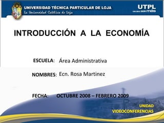 ESCUELA : NOMBRES : FECHA : OCTUBRE 2008 – FEBRERO 2009 Área Administrativa Ecn. Rosa Martinez INTRODUCCIÓN  A  LA  ECONOMÍA 