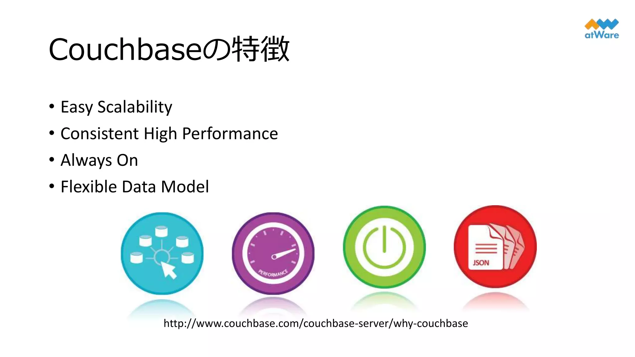 Couchbaseの特徴
• Easy Scalability
• Consistent High Performance
• Always On
• Flexible Data Model
http://www.couchbase.com/couchbase-server/why-couchbase
 