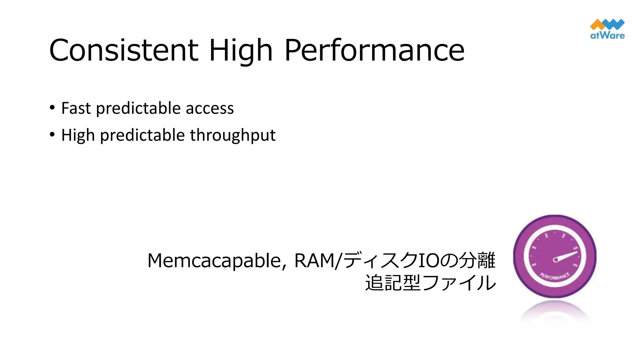 Consistent High Performance
• Fast predictable access
• High predictable throughput
Memcacapable, RAM/ディスクIOの分離
追記型ファイル
 