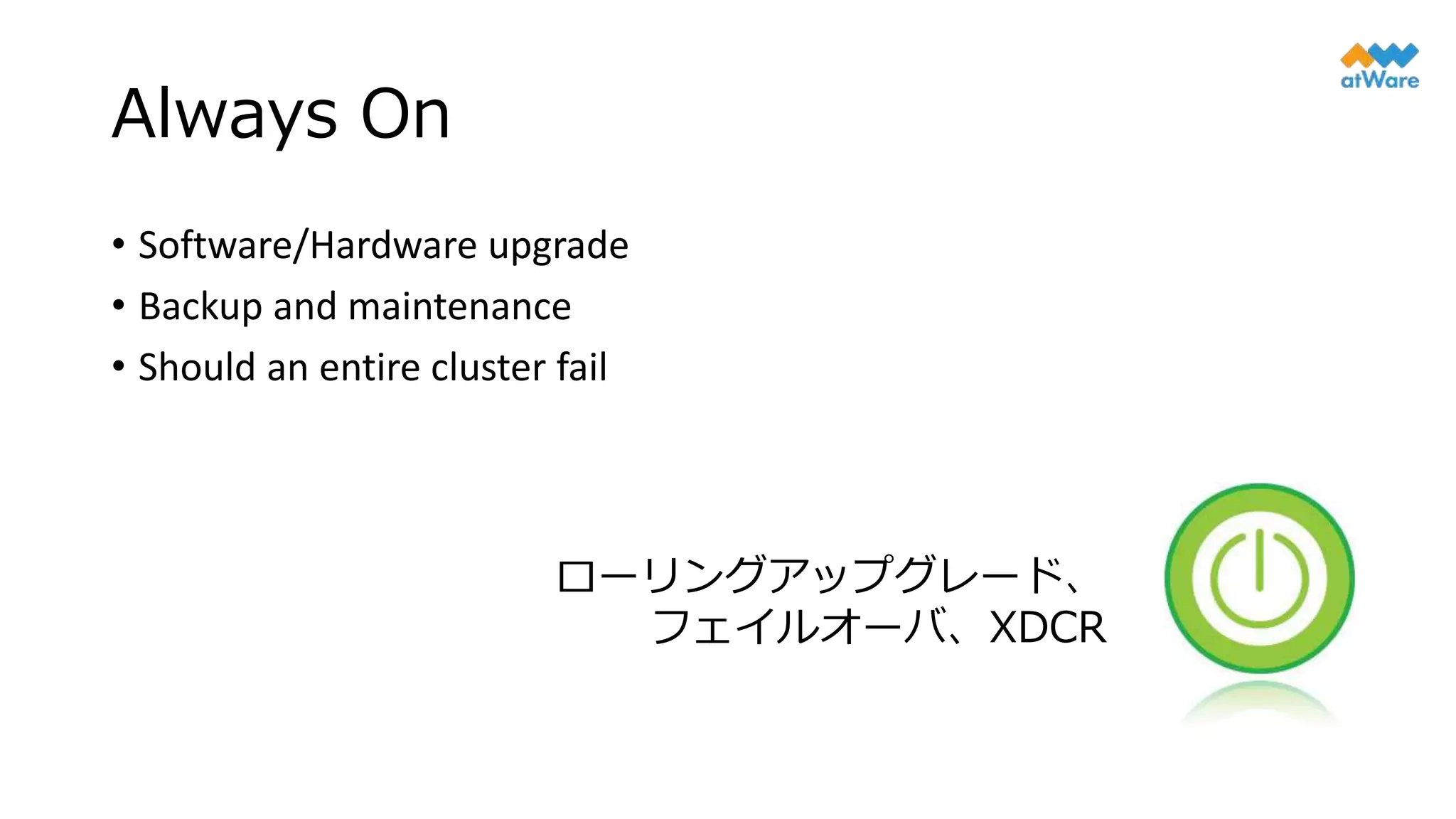 Always On
• Software/Hardware upgrade
• Backup and maintenance
• Should an entire cluster fail
ローリングアップグレード、
フェイルオーバ、XDCR
 