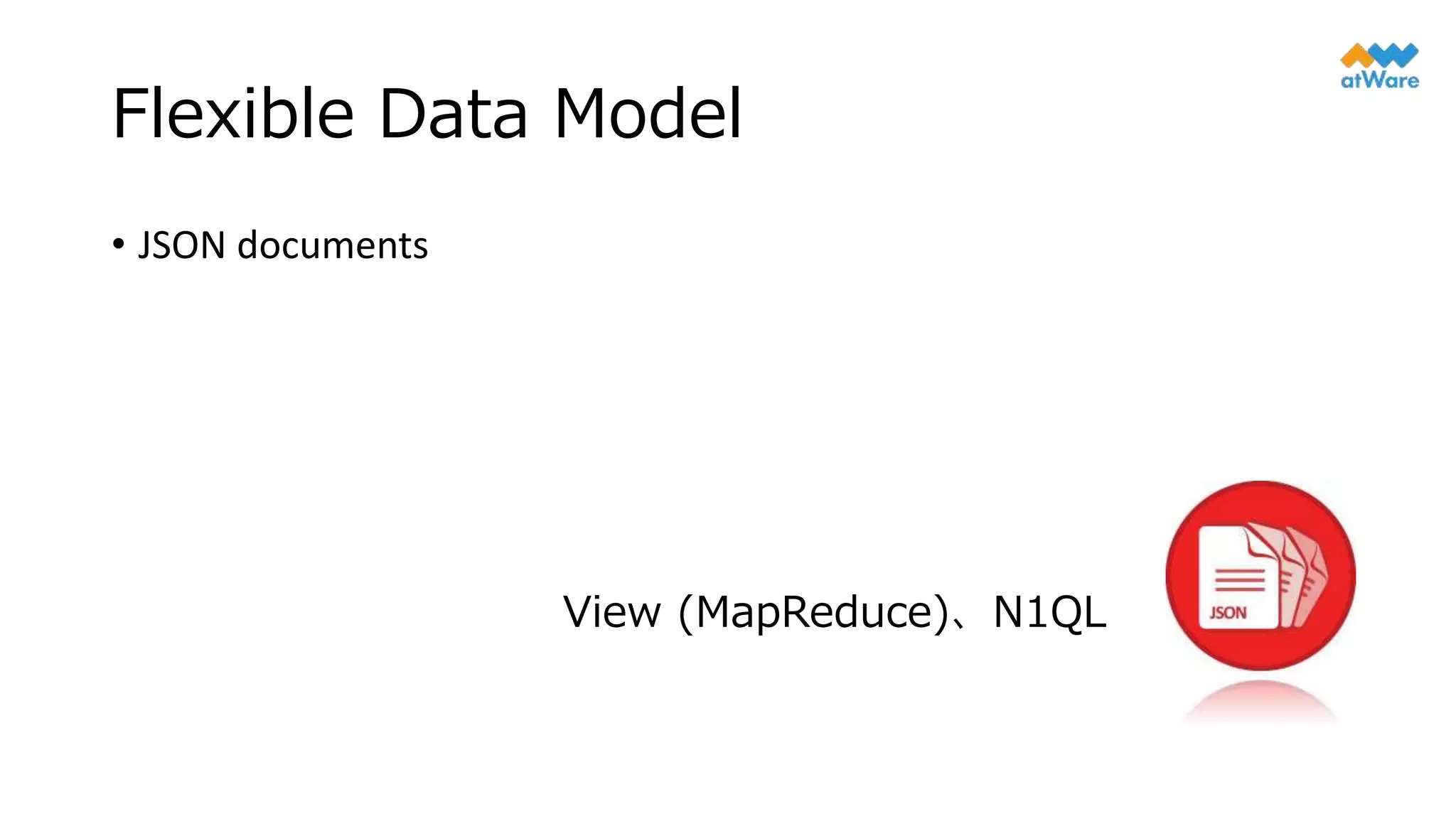 Flexible Data Model
• JSON documents
View (MapReduce)、N1QL
 