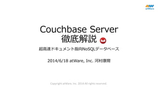 Couchbase Server
徹底解説
超高速ドキュメント指向NoSQLデータベース
2014/6/18 atWare, Inc. 河村康爾
Copyright atWare, Inc. 2014 All rights reserved.
 