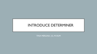 INTRODUCE DETERMINER
TINA MERLINA, S.S, M.HUM
 