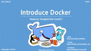 Introduce Docker
Made by Yongbok Kim (ruo91)
# 001
- Blog
https://yongbok.net/blog/
- Twitter
https://twitter.com/yongbok_net
- Facebook
https://facebook.com/ruo91Language: Korean https://docs.docker.com/
2015.09.03
 