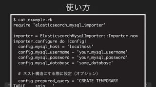 page
使い方
49
# レポジトリをクローンする
$ git clone https://github.com/y-ken/elasticsearch_mysql_importer.git
$ cd elasticsearch_mysql_importer
$ bundle install --path vendor/bundle
# exampleファイルのMySQLの接続先やクエリを書き換える
$ vim example.rb
# スクリプトを実行し、Bulk APIで登録するファイルを生成
$ bundle exec ruby example/example.rb
# 生成された”requests.json”をelasticsearchへPOSTする
$ curl -s -XPOST localhost:9200/_bulk --data-binary
@example/requests.json
 