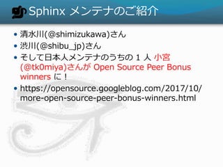 Sphinx ƥʤΤB
? ˮ(@shimizukawa)
? i(@shibu_jp)
? ձ˥ƥʤΤ 1  Сm
(@tk0miya) Open Source Peer Bonus
winners ˣ
? https://opensource.googleblog.com/2017/10/
more-open-source-peer-bonus-winners.html
 