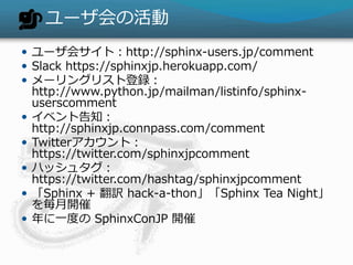 `λ
? `᥵ȣhttp://sphinx-users.jp/comment
? Slack https://sphinxjp.herokuapp.com/
? `󥰥ꥹȵh
http://www.python.jp/mailman/listinfo/sphinx-
userscomment
? ٥ȸ֪
http://sphinxjp.connpass.com/comment
? Twitterȣ
https://twitter.com/sphinxjpcomment
? ϥå奿
https://twitter.com/hashtag/sphinxjpcomment
? Sphinx + U hack-a-thonSphinx Tea Night
_
? һȤ SphinxConJP _
 