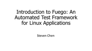 Introduction to Fuego: An
Automated Test Framework
for Linux Applications
Steven Chen
 