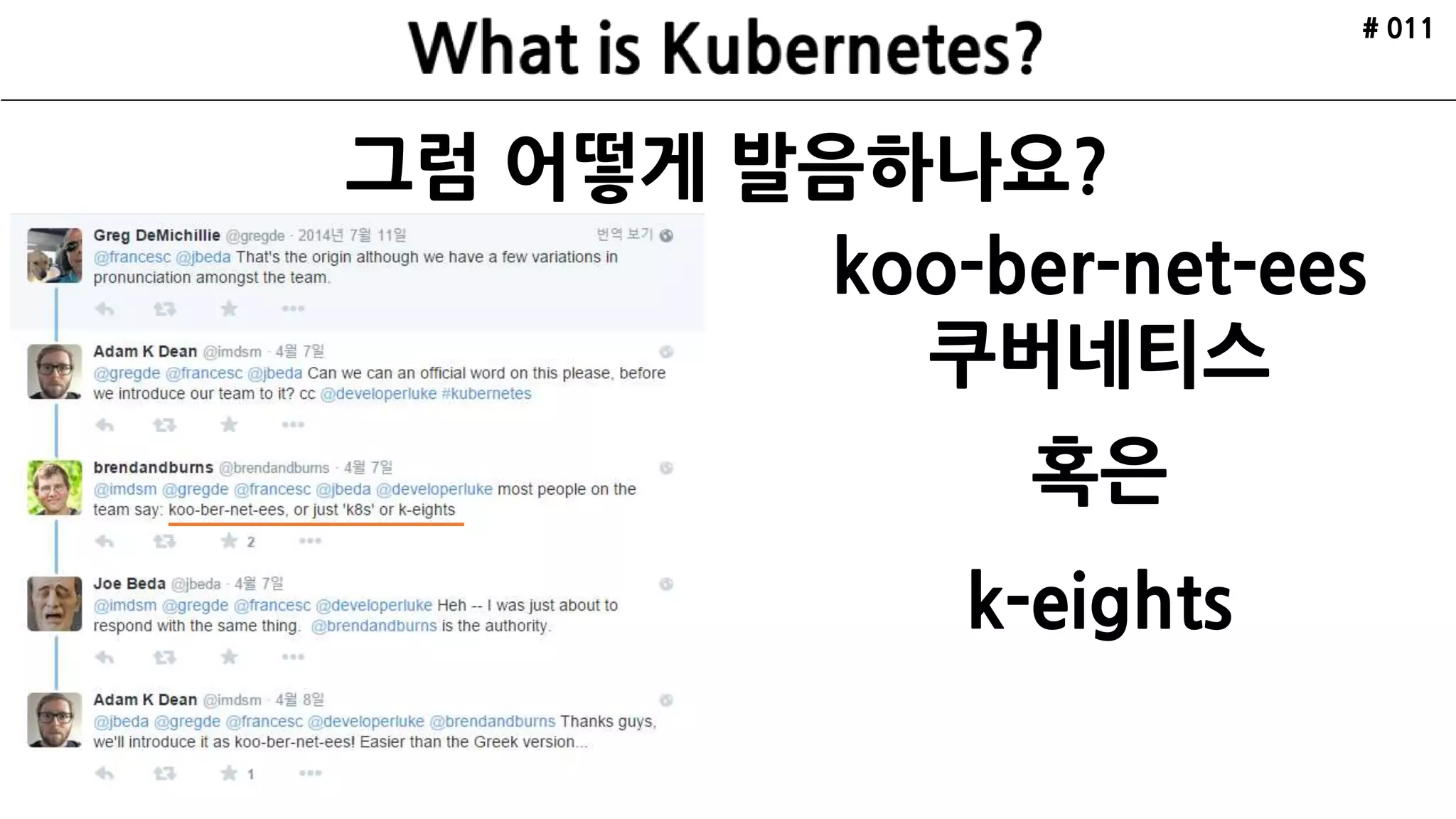 그럼 어떻게 발음하나요?
# 011
koo-ber-net-ees
쿠버네티스
혹은
k-eights
 