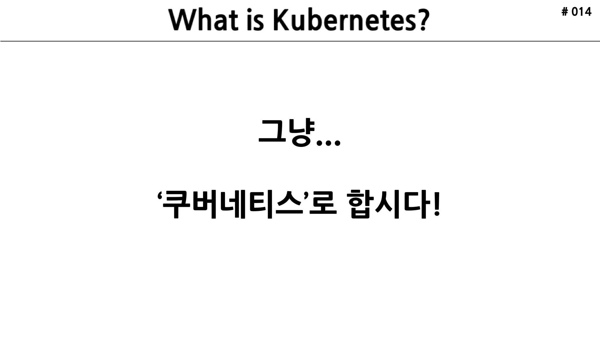 # 014
그냥...
‘쿠버네티스’로 합시다!
 