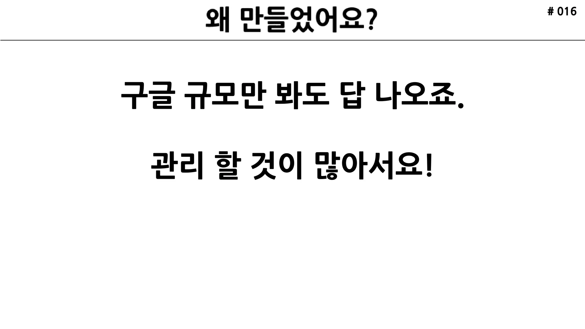 # 016
구글 규모만 봐도 답 나오죠.
관리 할 것이 많아서요!
 