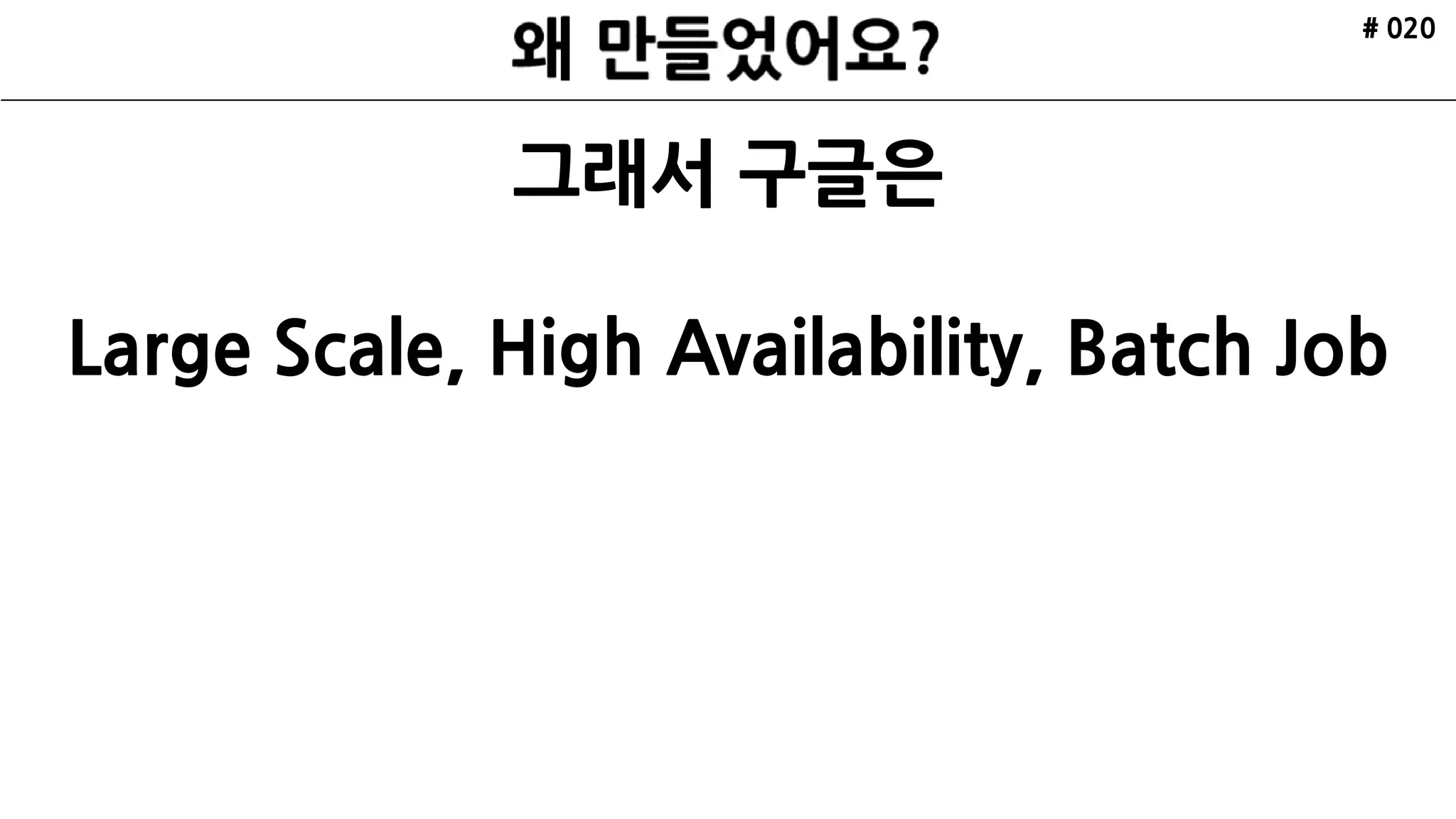 # 020
그래서 구글은
Large Scale, High Availability, Batch Job
 
