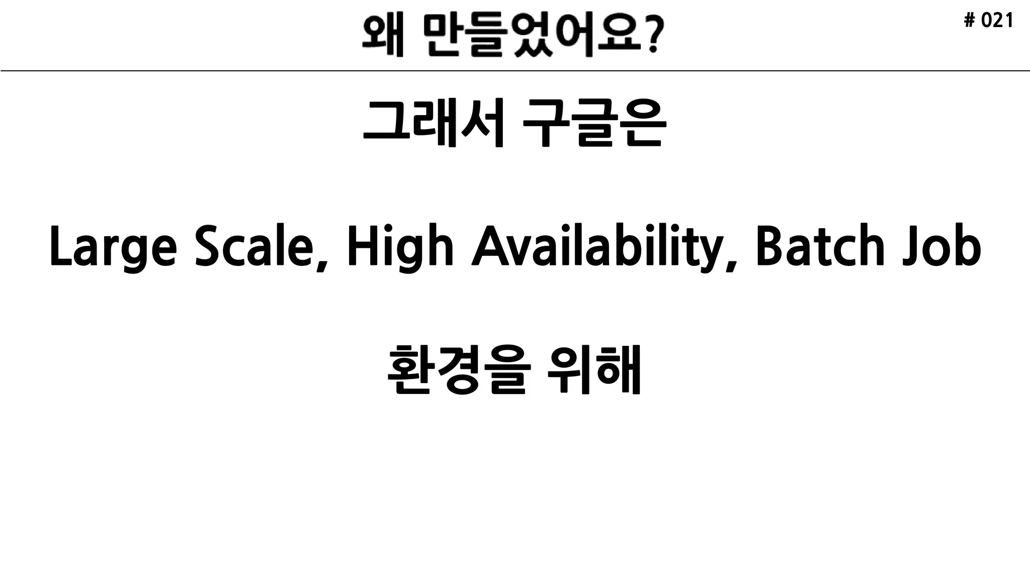 # 021
그래서 구글은
Large Scale, High Availability, Batch Job
환경을 위해
 