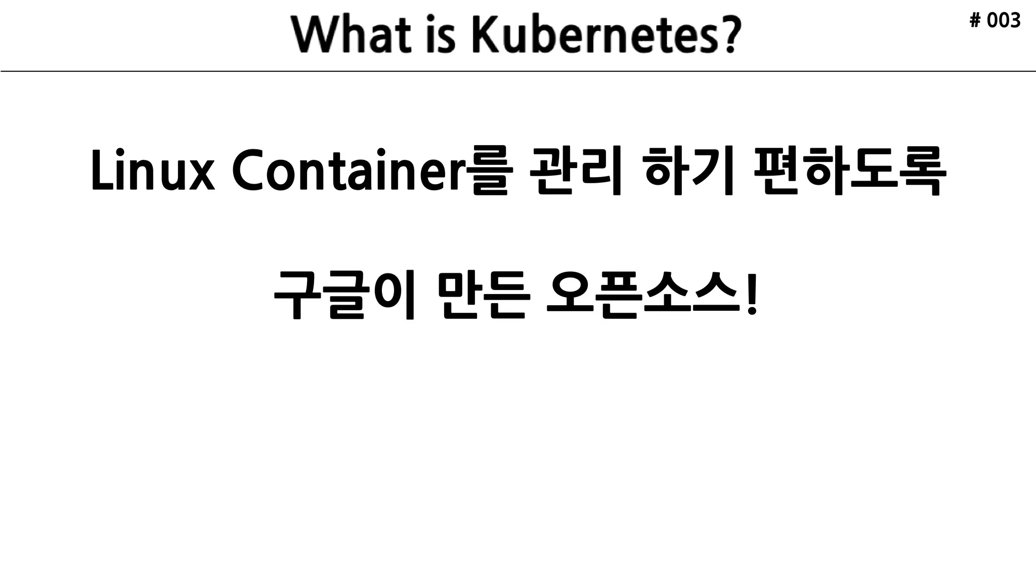 Linux Container를 관리 하기 편하도록
구글이 만든 오픈소스!
# 003
 