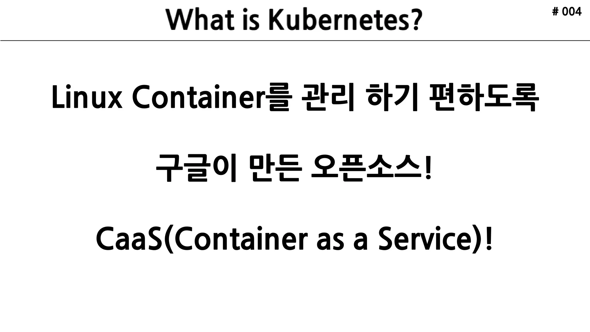 Linux Container를 관리 하기 편하도록
구글이 만든 오픈소스!
CaaS(Container as a Service)!
# 004
 