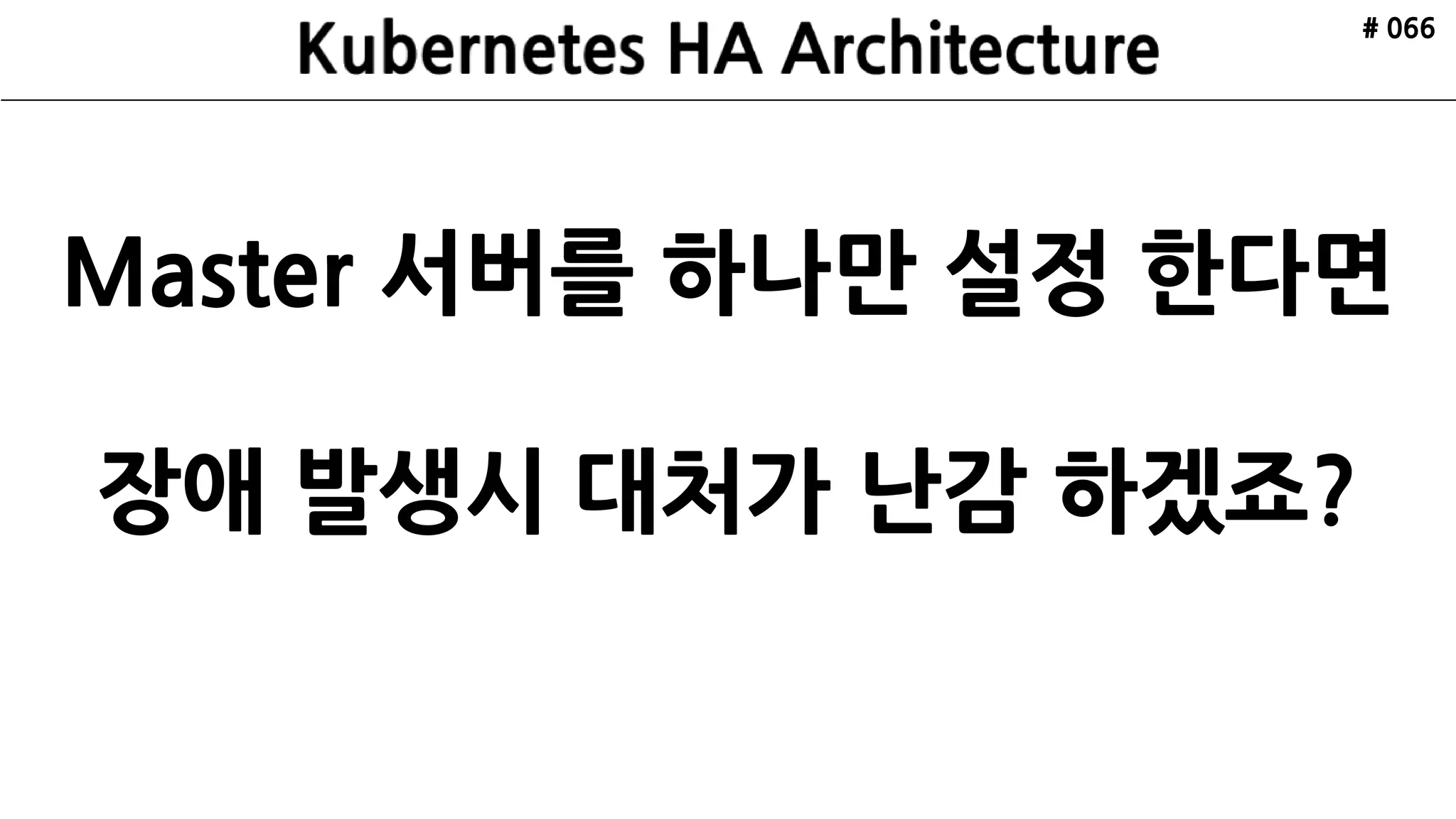# 066
Master 서버를 하나만 설정 한다면
장애 발생시 대처가 난감 하겠죠?
 