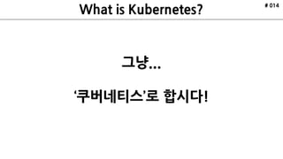 # 014
그냥...
‘쿠버네티스’로 합시다!
 