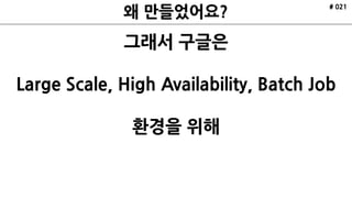 # 021
그래서 구글은
Large Scale, High Availability, Batch Job
환경을 위해
 