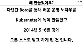 # 024
다년간 Borg를 통해 배운 운영 노하우를
Kubernetes에 녹여 만들었고
2014년 5~6월 경에
오픈 소스로 발표 하게 된 것 입니다.
 