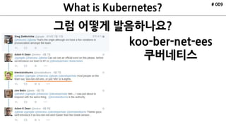 그럼 어떻게 발음하나요?
# 009
koo-ber-net-ees
쿠버네티스
 