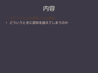 内容
•  スライドによる発表と人の認知
•  どういうときに認知を超えてしまうのか
 