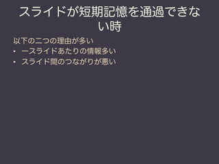 スライドが短期記憶を通過できな
       い時
以下の二つの理由が多い
•  一スライドあたりの情報多い
•  スライド間のつながりが悪い
 